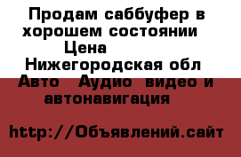Продам саббуфер в хорошем состоянии › Цена ­ 3 500 - Нижегородская обл. Авто » Аудио, видео и автонавигация   